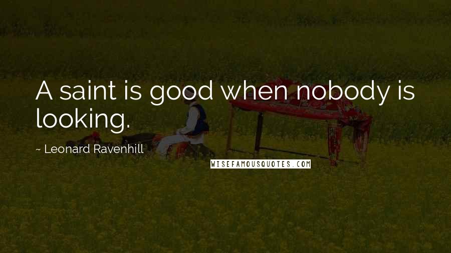 Leonard Ravenhill Quotes: A saint is good when nobody is looking.