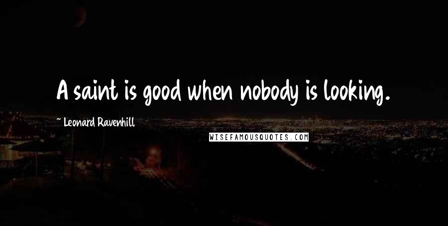 Leonard Ravenhill Quotes: A saint is good when nobody is looking.