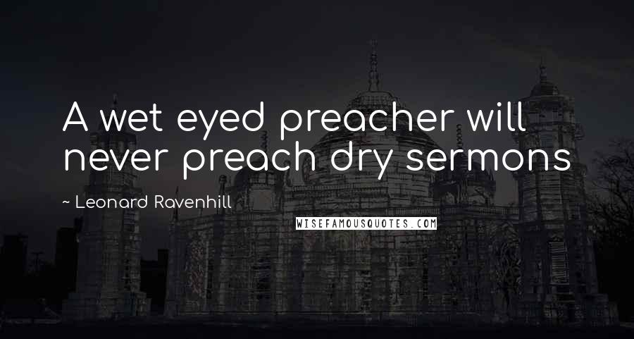 Leonard Ravenhill Quotes: A wet eyed preacher will never preach dry sermons