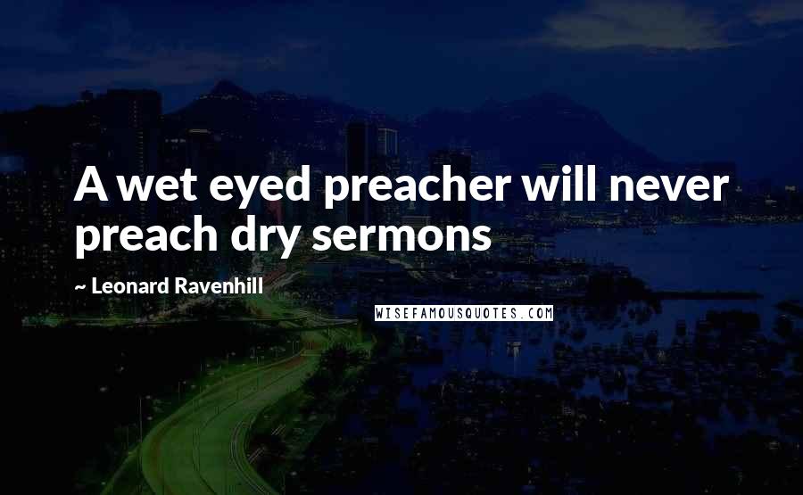 Leonard Ravenhill Quotes: A wet eyed preacher will never preach dry sermons