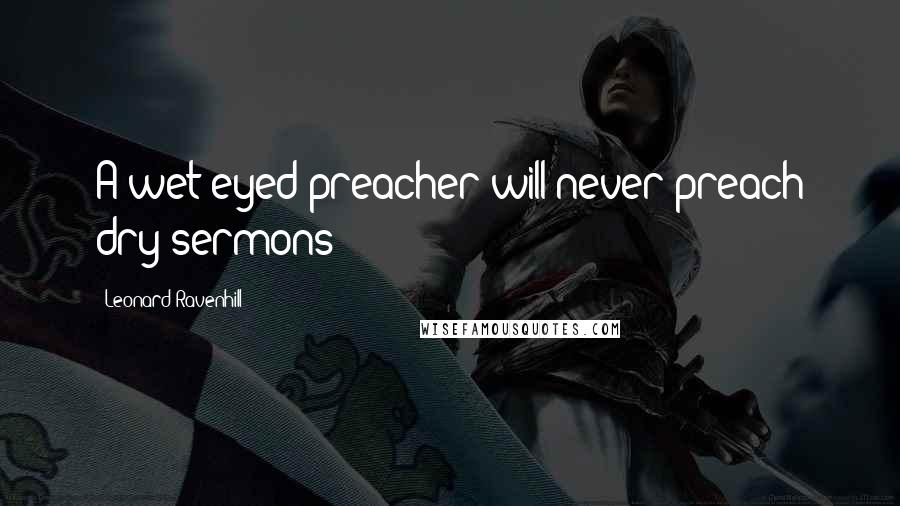 Leonard Ravenhill Quotes: A wet eyed preacher will never preach dry sermons