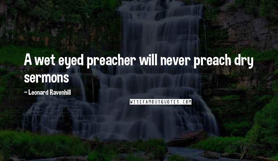 Leonard Ravenhill Quotes: A wet eyed preacher will never preach dry sermons