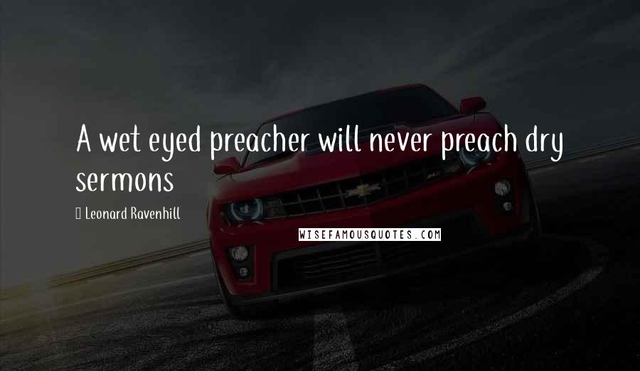 Leonard Ravenhill Quotes: A wet eyed preacher will never preach dry sermons