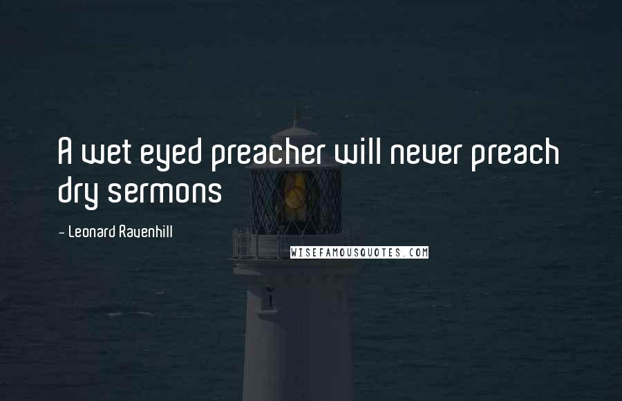 Leonard Ravenhill Quotes: A wet eyed preacher will never preach dry sermons