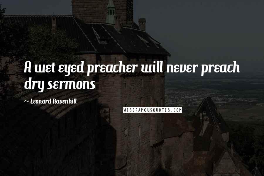 Leonard Ravenhill Quotes: A wet eyed preacher will never preach dry sermons