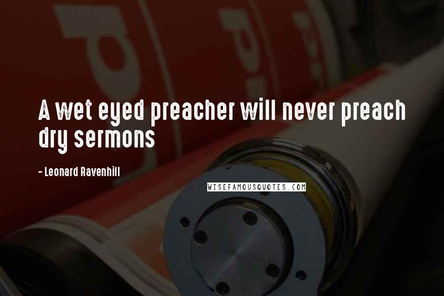 Leonard Ravenhill Quotes: A wet eyed preacher will never preach dry sermons