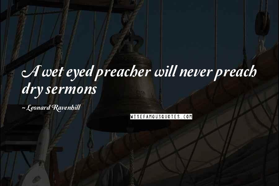 Leonard Ravenhill Quotes: A wet eyed preacher will never preach dry sermons