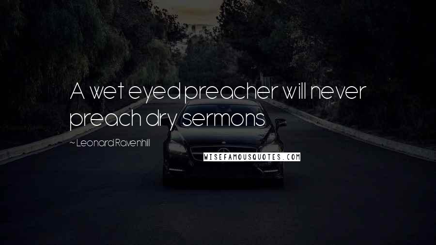 Leonard Ravenhill Quotes: A wet eyed preacher will never preach dry sermons