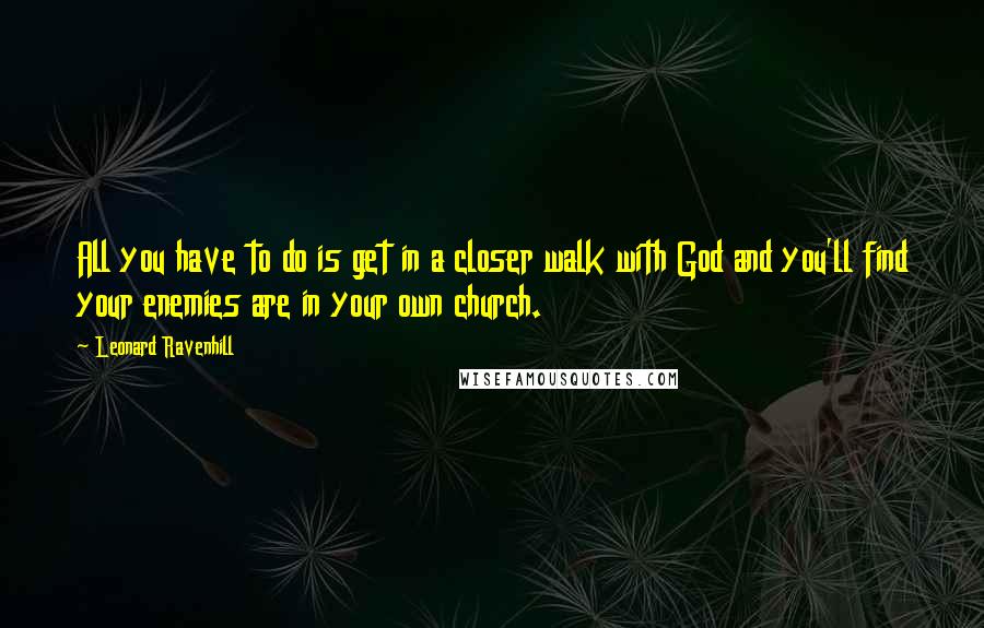 Leonard Ravenhill Quotes: All you have to do is get in a closer walk with God and you'll find your enemies are in your own church.