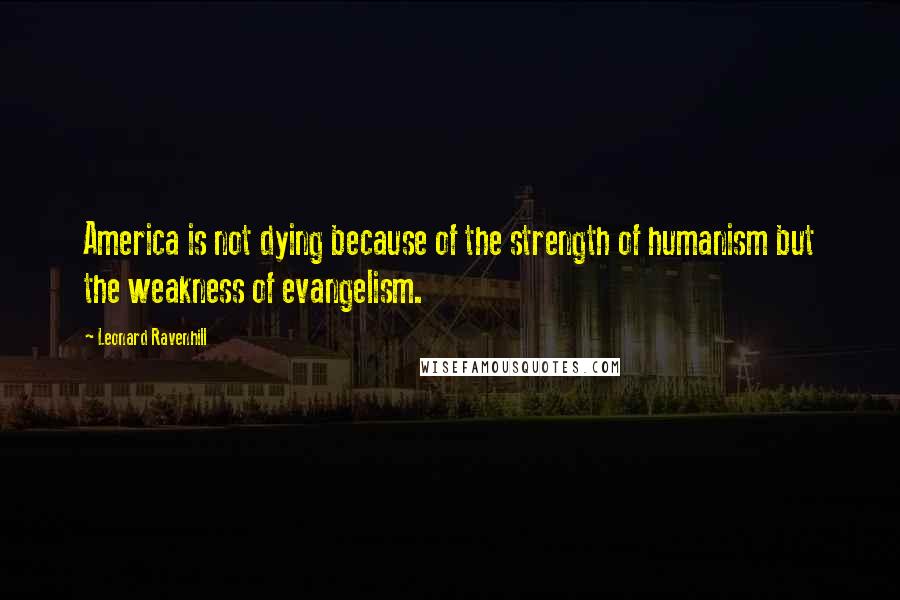 Leonard Ravenhill Quotes: America is not dying because of the strength of humanism but the weakness of evangelism.