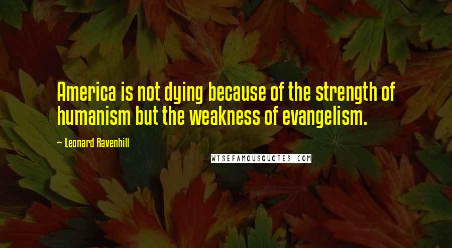 Leonard Ravenhill Quotes: America is not dying because of the strength of humanism but the weakness of evangelism.