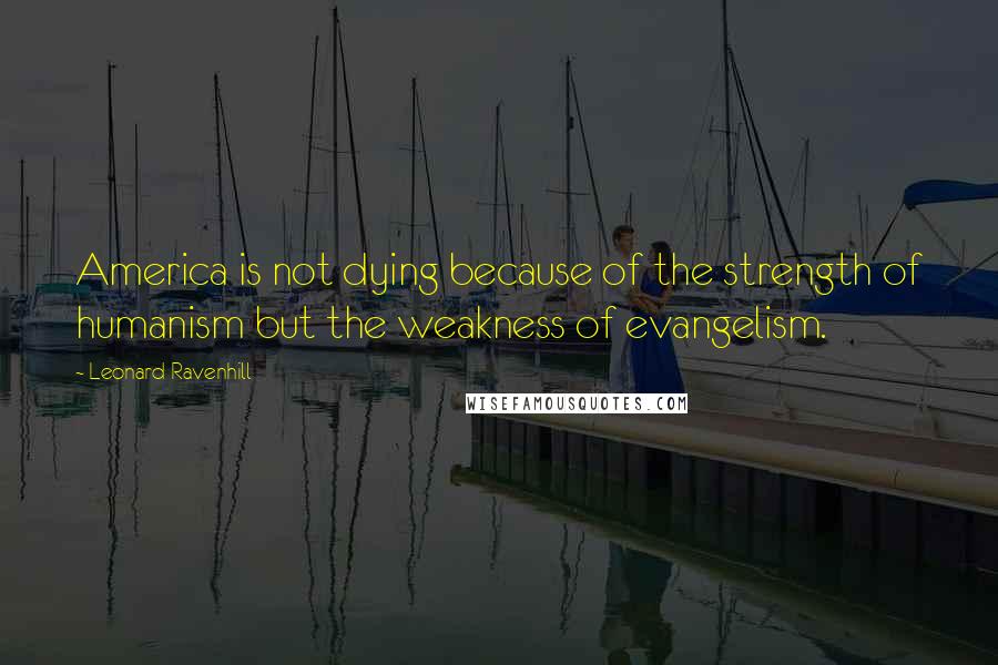 Leonard Ravenhill Quotes: America is not dying because of the strength of humanism but the weakness of evangelism.