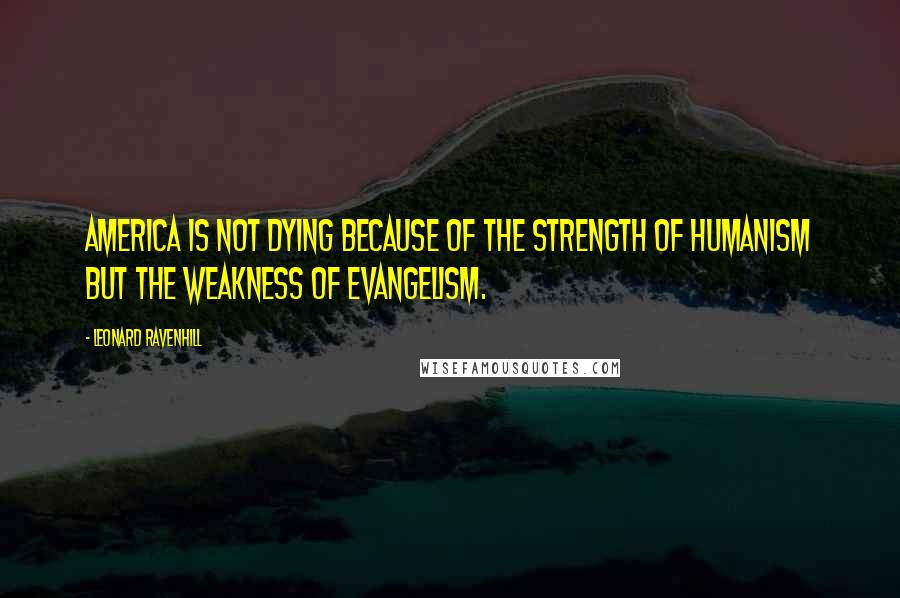 Leonard Ravenhill Quotes: America is not dying because of the strength of humanism but the weakness of evangelism.