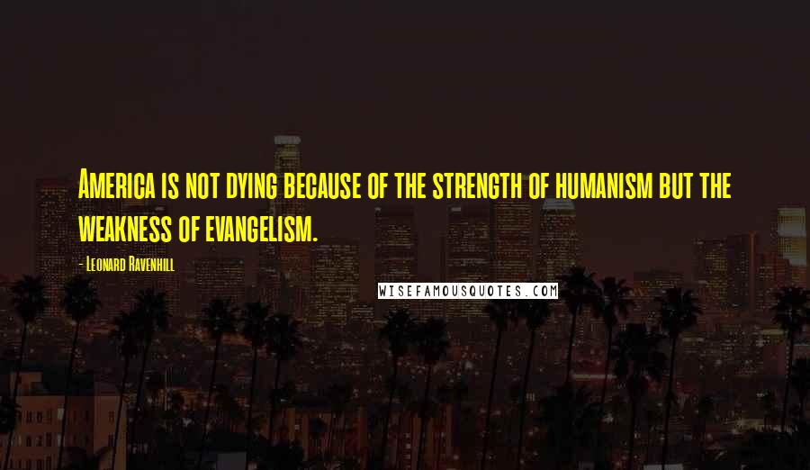 Leonard Ravenhill Quotes: America is not dying because of the strength of humanism but the weakness of evangelism.