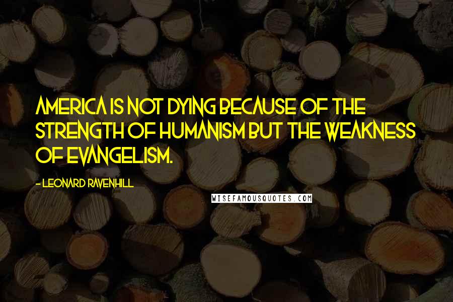 Leonard Ravenhill Quotes: America is not dying because of the strength of humanism but the weakness of evangelism.