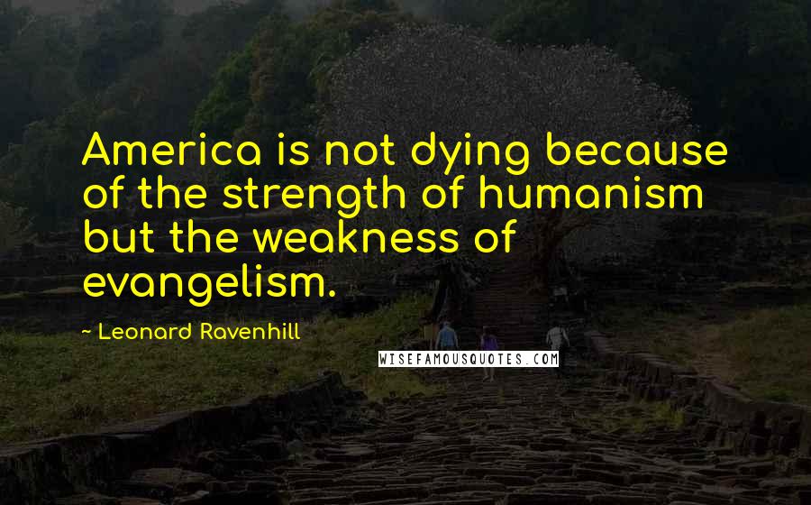 Leonard Ravenhill Quotes: America is not dying because of the strength of humanism but the weakness of evangelism.