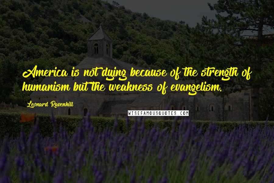 Leonard Ravenhill Quotes: America is not dying because of the strength of humanism but the weakness of evangelism.