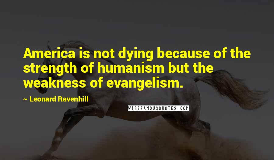 Leonard Ravenhill Quotes: America is not dying because of the strength of humanism but the weakness of evangelism.