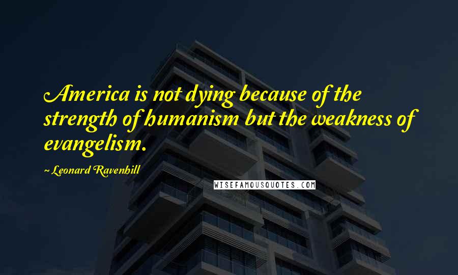 Leonard Ravenhill Quotes: America is not dying because of the strength of humanism but the weakness of evangelism.