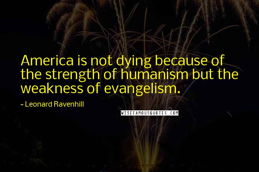 Leonard Ravenhill Quotes: America is not dying because of the strength of humanism but the weakness of evangelism.