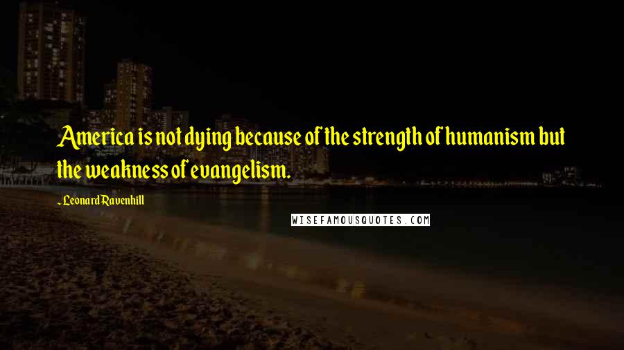 Leonard Ravenhill Quotes: America is not dying because of the strength of humanism but the weakness of evangelism.