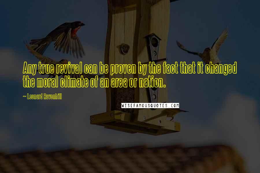 Leonard Ravenhill Quotes: Any true revival can be proven by the fact that it changed the moral climate of an area or nation.