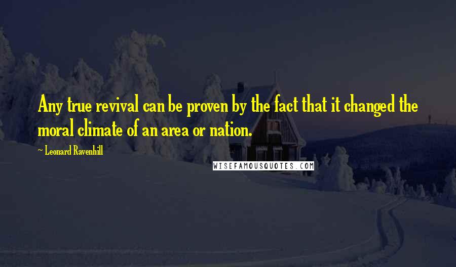 Leonard Ravenhill Quotes: Any true revival can be proven by the fact that it changed the moral climate of an area or nation.