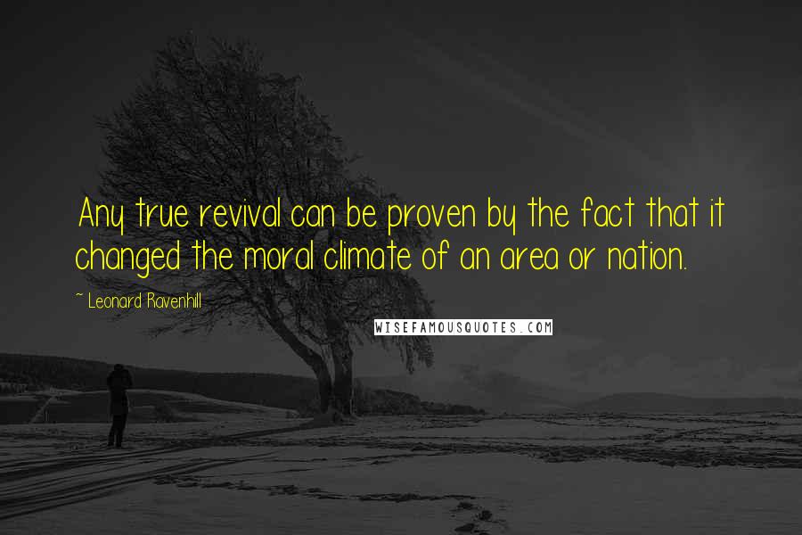 Leonard Ravenhill Quotes: Any true revival can be proven by the fact that it changed the moral climate of an area or nation.