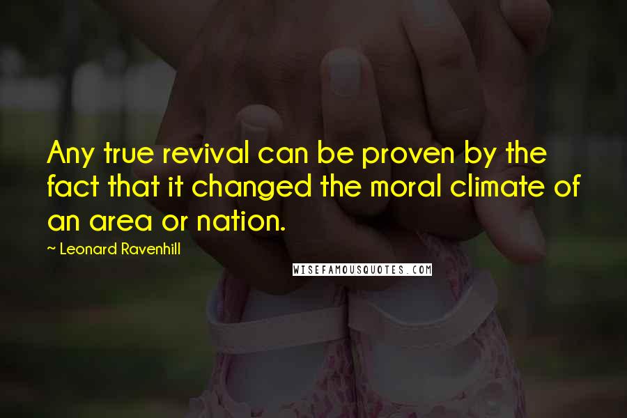 Leonard Ravenhill Quotes: Any true revival can be proven by the fact that it changed the moral climate of an area or nation.