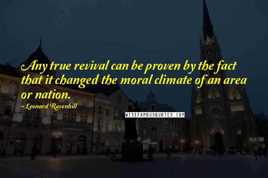 Leonard Ravenhill Quotes: Any true revival can be proven by the fact that it changed the moral climate of an area or nation.