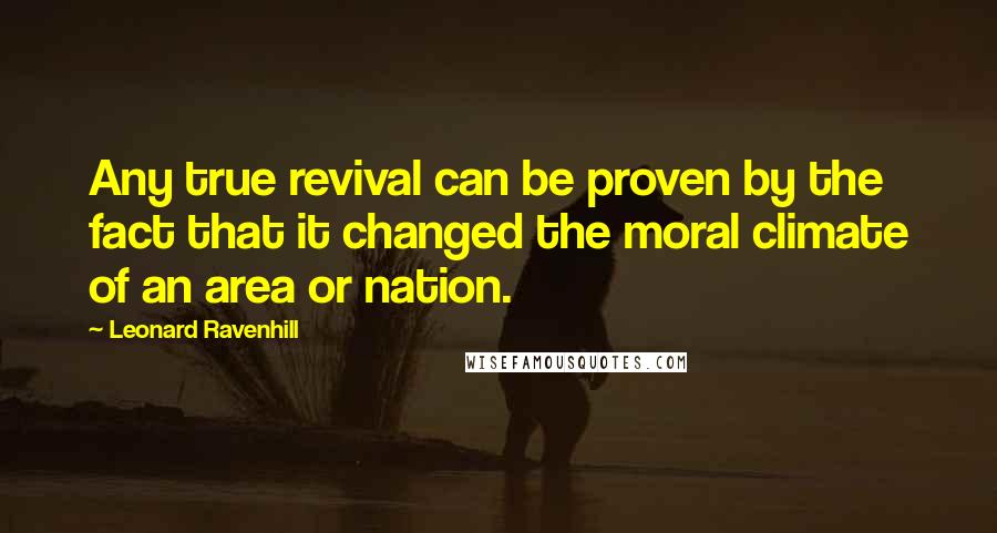 Leonard Ravenhill Quotes: Any true revival can be proven by the fact that it changed the moral climate of an area or nation.