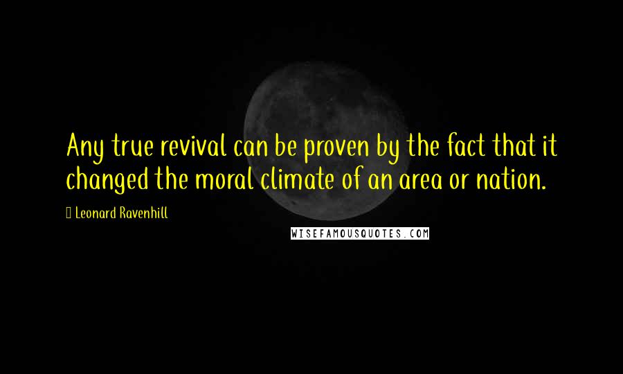 Leonard Ravenhill Quotes: Any true revival can be proven by the fact that it changed the moral climate of an area or nation.