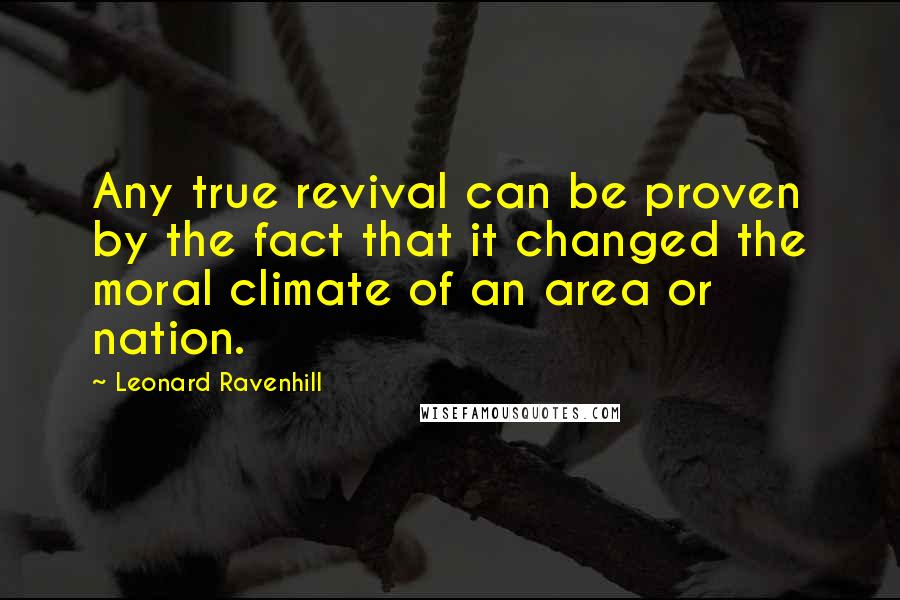 Leonard Ravenhill Quotes: Any true revival can be proven by the fact that it changed the moral climate of an area or nation.