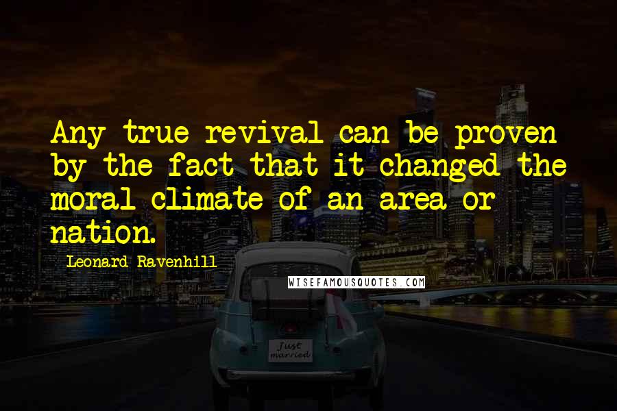 Leonard Ravenhill Quotes: Any true revival can be proven by the fact that it changed the moral climate of an area or nation.