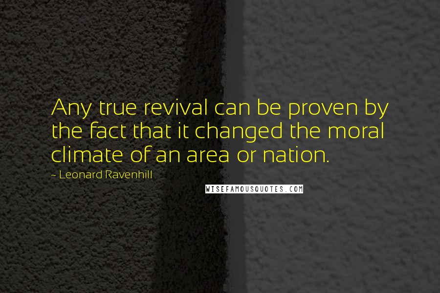 Leonard Ravenhill Quotes: Any true revival can be proven by the fact that it changed the moral climate of an area or nation.