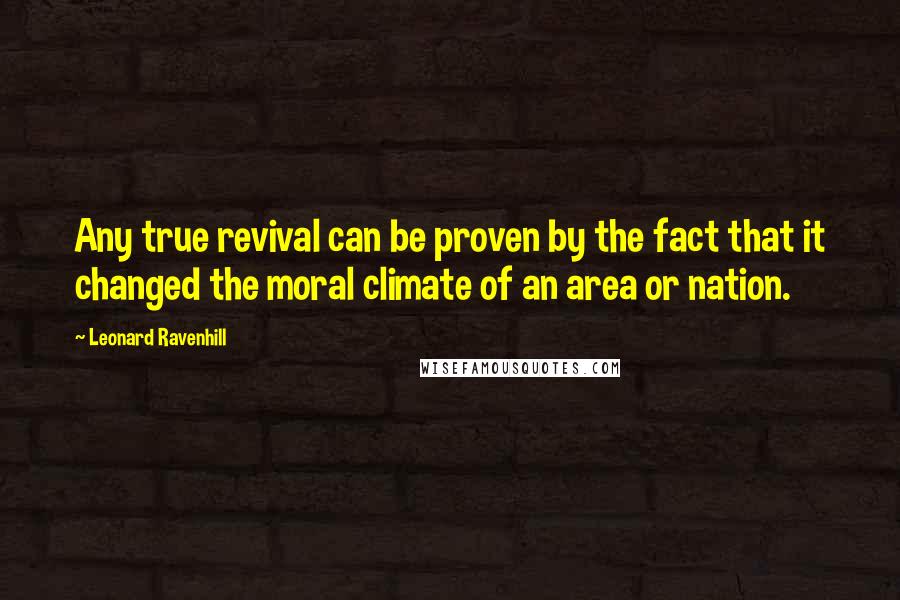 Leonard Ravenhill Quotes: Any true revival can be proven by the fact that it changed the moral climate of an area or nation.