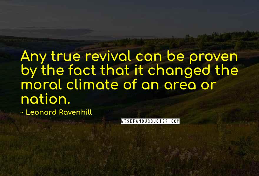 Leonard Ravenhill Quotes: Any true revival can be proven by the fact that it changed the moral climate of an area or nation.