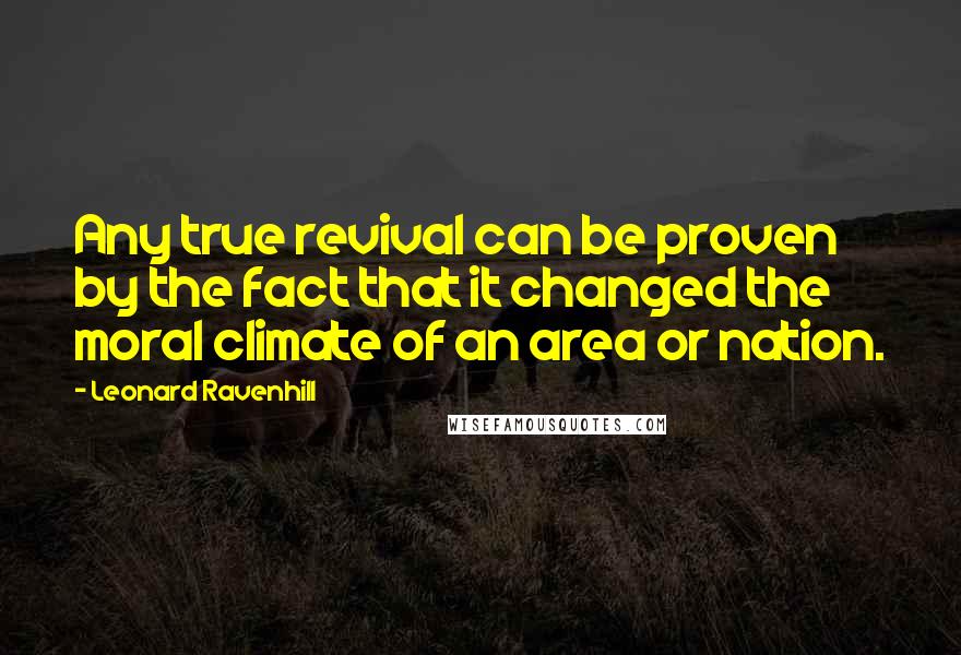 Leonard Ravenhill Quotes: Any true revival can be proven by the fact that it changed the moral climate of an area or nation.