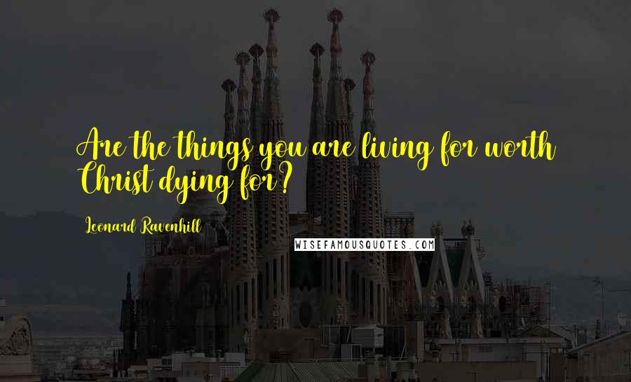 Leonard Ravenhill Quotes: Are the things you are living for worth Christ dying for?