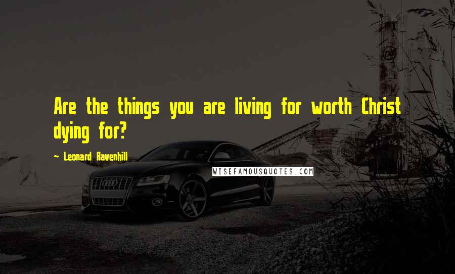 Leonard Ravenhill Quotes: Are the things you are living for worth Christ dying for?