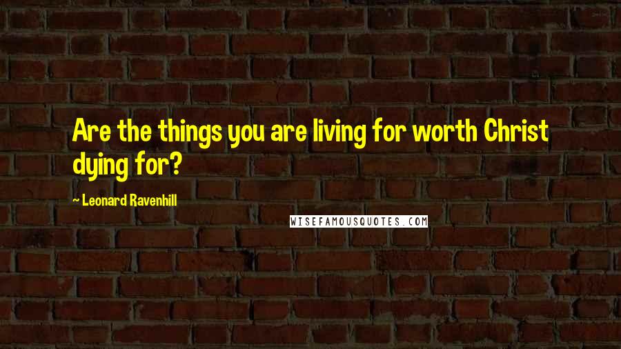 Leonard Ravenhill Quotes: Are the things you are living for worth Christ dying for?