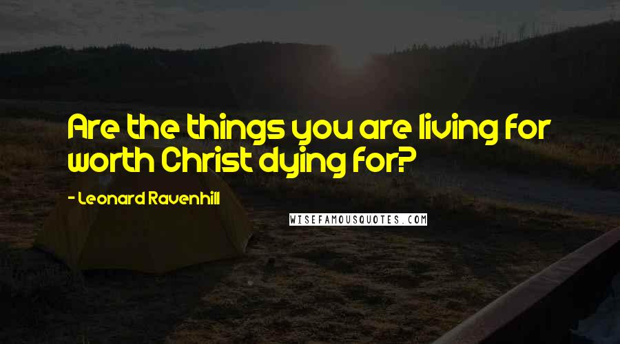 Leonard Ravenhill Quotes: Are the things you are living for worth Christ dying for?