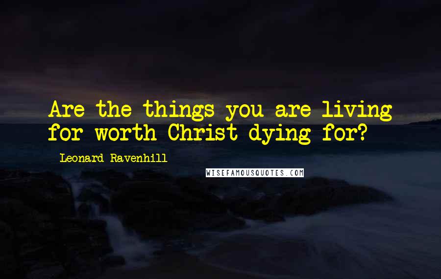 Leonard Ravenhill Quotes: Are the things you are living for worth Christ dying for?