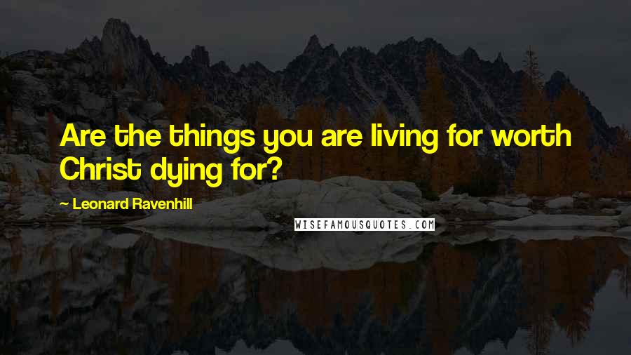 Leonard Ravenhill Quotes: Are the things you are living for worth Christ dying for?