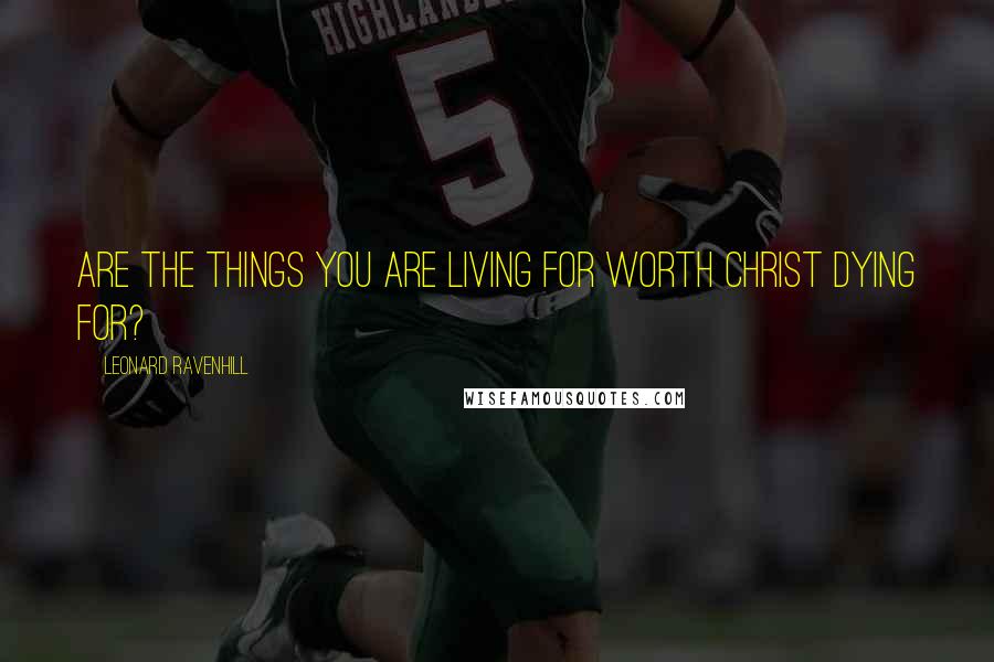 Leonard Ravenhill Quotes: Are the things you are living for worth Christ dying for?