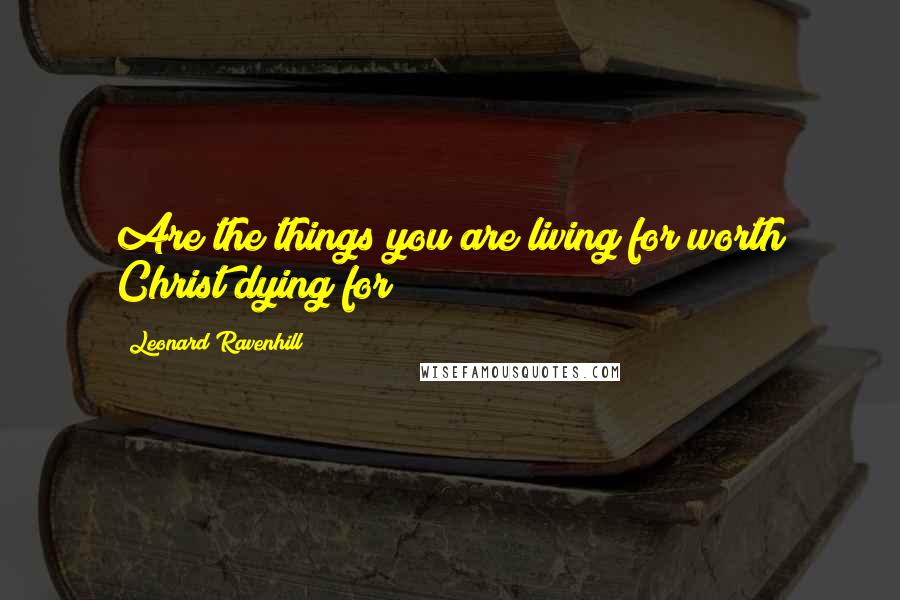 Leonard Ravenhill Quotes: Are the things you are living for worth Christ dying for?