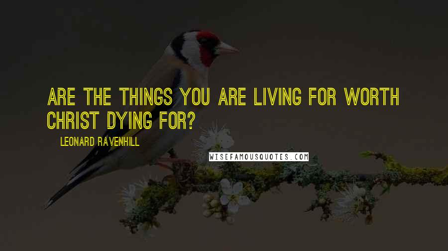 Leonard Ravenhill Quotes: Are the things you are living for worth Christ dying for?