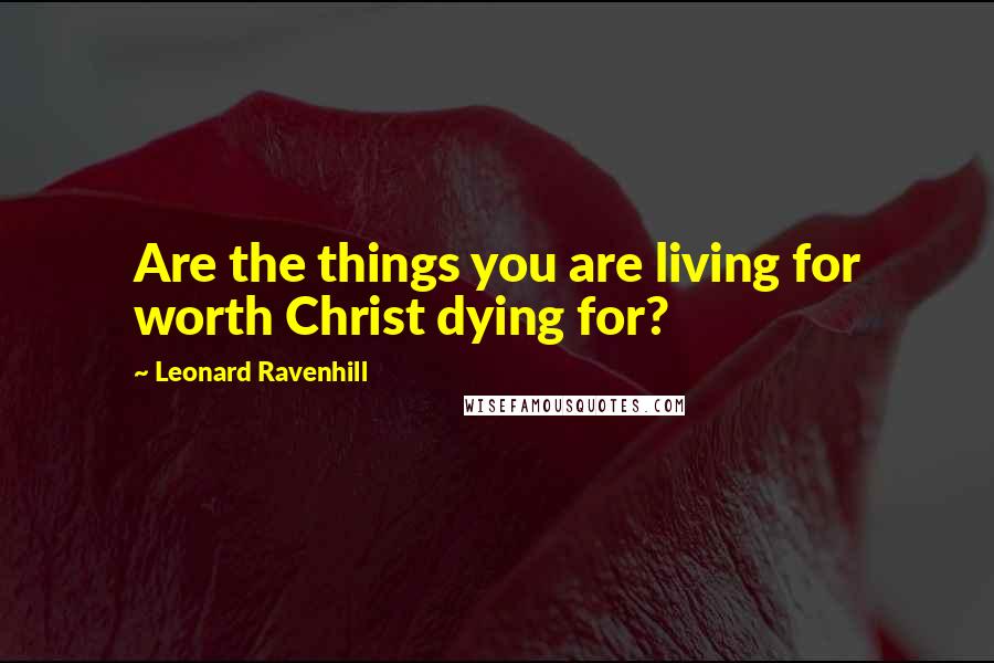 Leonard Ravenhill Quotes: Are the things you are living for worth Christ dying for?