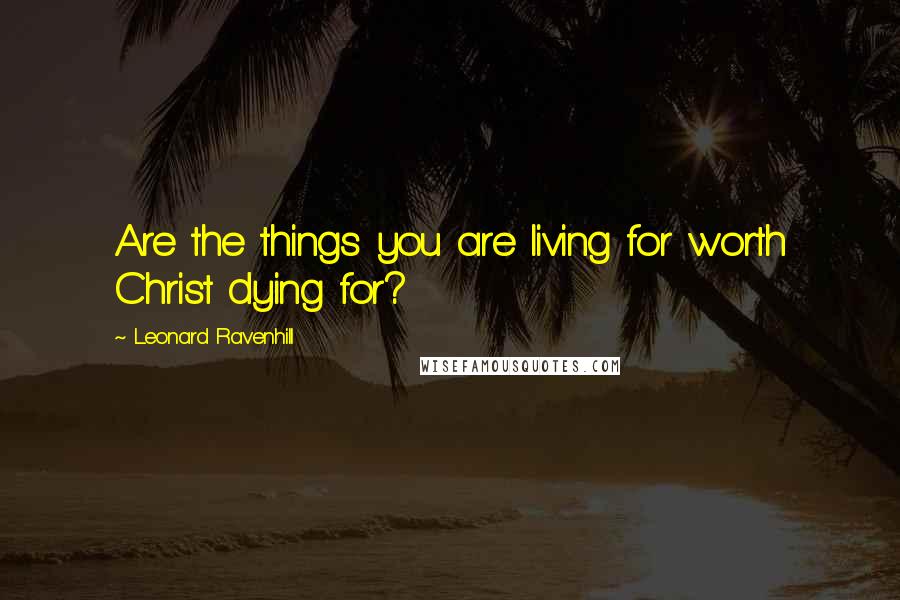 Leonard Ravenhill Quotes: Are the things you are living for worth Christ dying for?