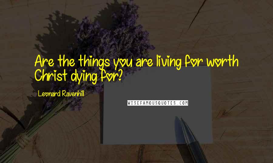 Leonard Ravenhill Quotes: Are the things you are living for worth Christ dying for?